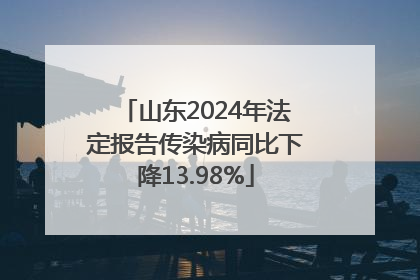 山东2024年法定报告传染病同比下降13.98%
