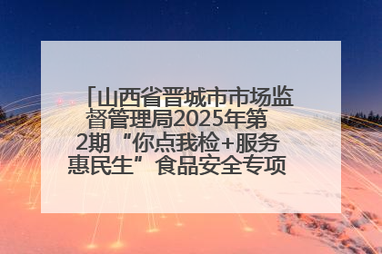 山西省晋城市市场监督管理局2025年第2期“你点我检+服务惠民生”食品安全专项监督抽检信息通告