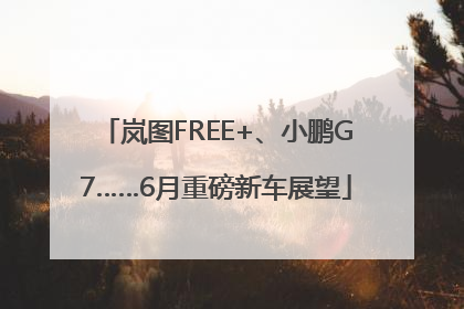 岚图FREE+、小鹏G7……6月重磅新车展望
