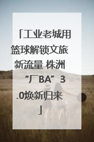 工业老城用篮球解锁文旅新流量 株洲“厂BA”3.0焕新归来