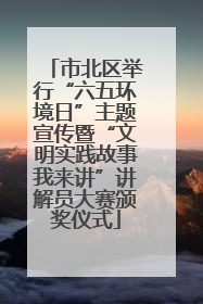 市北区举行“六五环境日”主题宣传暨“文明实践故事我来讲”讲解员大赛颁奖仪式