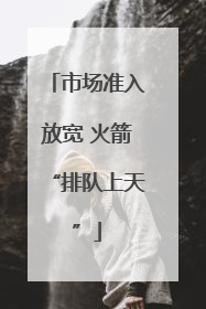 市场准入放宽 火箭“排队上天”