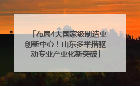 布局4大国家级制造业创新中心！山东多举措驱动专业产业化新突破