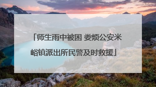 师生雨中被困 娄烦公安米峪镇派出所民警及时救援