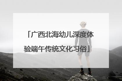 广西北海幼儿深度体验端午传统文化习俗