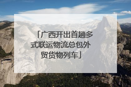 广西开出首趟多式联运物流总包外贸货物列车