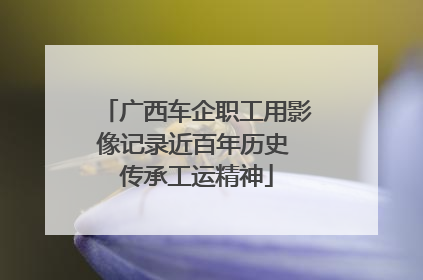 广西车企职工用影像记录近百年历史 传承工运精神