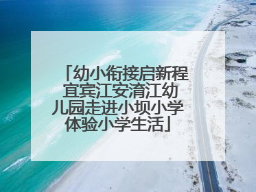 幼小衔接启新程 宜宾江安淯江幼儿园走进小坝小学体验小学生活