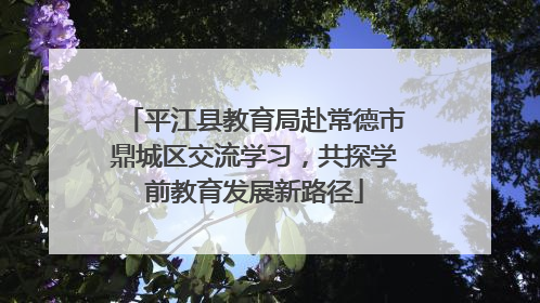平江县教育局赴常德市鼎城区交流学习，共探学前教育发展新路径