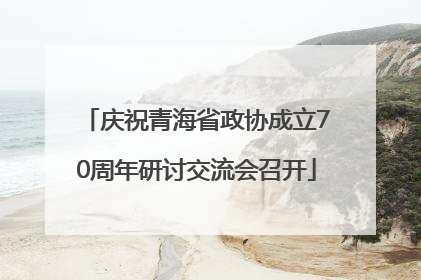 庆祝青海省政协成立70周年研讨交流会召开