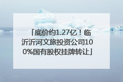 底价约1.27亿！临沂沂河文旅投资公司100%国有股权挂牌转让