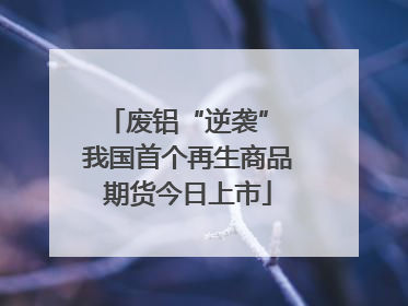 废铝“逆袭” 我国首个再生商品期货今日上市