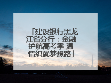 建设银行黑龙江省分行：金融护航高考季 温情织就梦想路