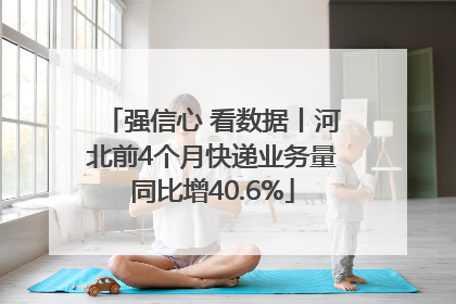 强信心 看数据丨河北前4个月快递业务量同比增40.6%