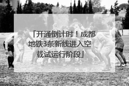 开通倒计时！成都地铁3条新线进入空载试运行阶段