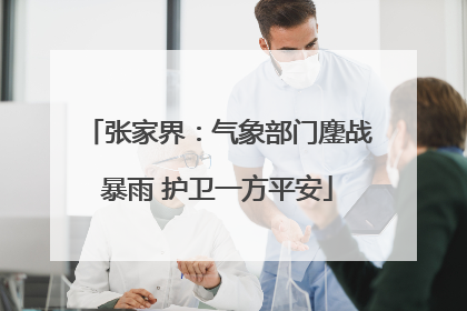 张家界：气象部门鏖战暴雨 护卫一方平安