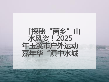 探秘“菌乡”山水风姿！2025年玉溪市户外运动嘉年华“滇中水城 菌乡易门”穿越赛收官