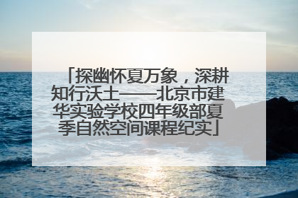 探幽怀夏万象，深耕知行沃土——北京市建华实验学校四年级部夏季自然空间课程纪实