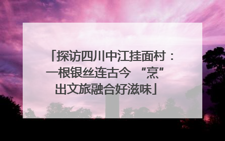探访四川中江挂面村：一根银丝连古今 “烹”出文旅融合好滋味