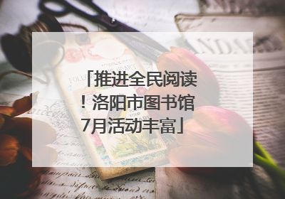 推进全民阅读！洛阳市图书馆7月活动丰富