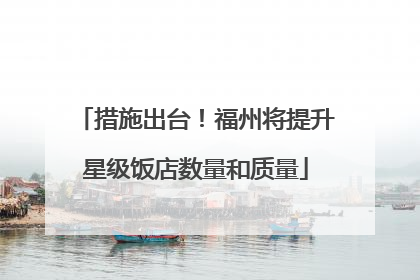 措施出台！福州将提升星级饭店数量和质量