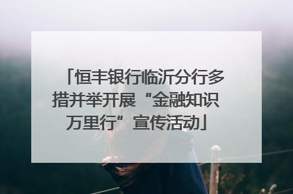 恒丰银行临沂分行多措并举开展“金融知识万里行”宣传活动