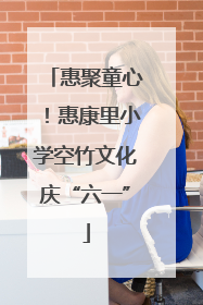 惠聚童心！惠康里小学空竹文化庆“六一”
