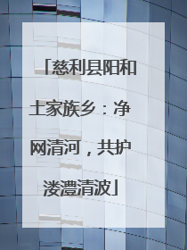 慈利县阳和土家族乡：净网清河，共护溇澧清波