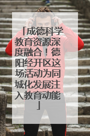 成德科学教育资源深度融合！德阳经开区这场活动为同城化发展注入教育动能