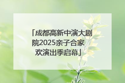 成都高新中演大剧院2025亲子合家欢演出季启幕