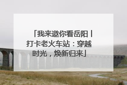 我来邀你看岳阳丨打卡老火车站：穿越时光，焕新归来