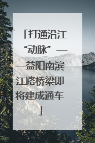 打通沿江“动脉”——益阳南滨江路桥梁即将建成通车