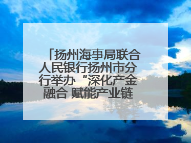 扬州海事局联合人民银行扬州市分行举办“深化产金融合 赋能产业链高质量发展”共建联学活动