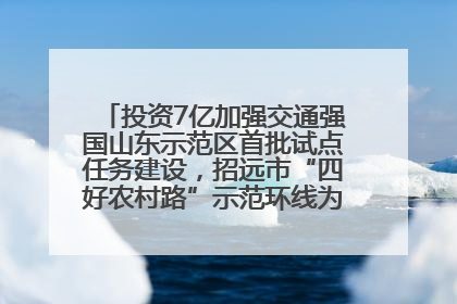 投资7亿加强交通强国山东示范区首批试点任务建设，招远市“四好农村路”示范环线为乡村振兴“开路”