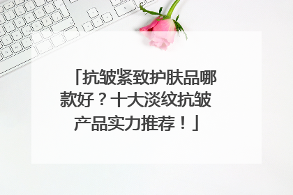 抗皱紧致护肤品哪款好？十大淡纹抗皱产品实力推荐！