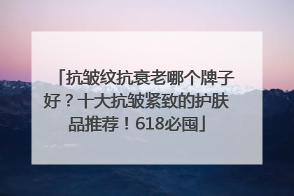 抗皱纹抗衰老哪个牌子好？十大抗皱紧致的护肤品推荐！618必囤