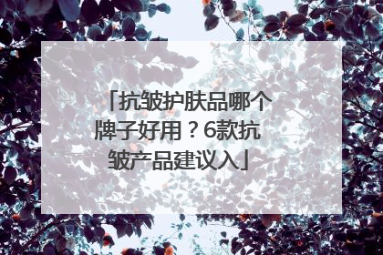 抗皱护肤品哪个牌子好用？6款抗皱产品建议入