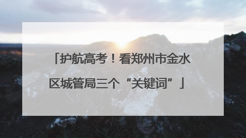 护航高考！看郑州市金水区城管局三个“关键词”