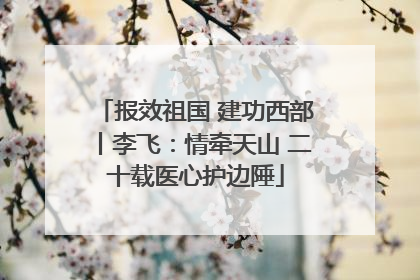 报效祖国 建功西部丨李飞：情牵天山 二十载医心护边陲