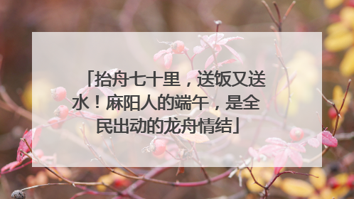 抬舟七十里，送饭又送水！麻阳人的端午，是全民出动的龙舟情结