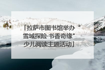 拉萨市图书馆举办“雪域探险·书香奇缘”少儿阅读主题活动