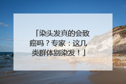 染头发真的会致癌吗？专家：这几类群体别染发！