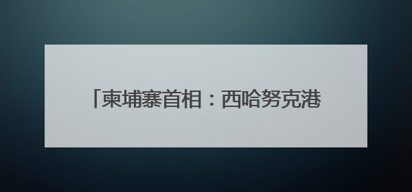 柬埔寨首相：西哈努克港经济特区助力柬经济发展