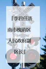 李君任济南市槐荫区人民政府副区长