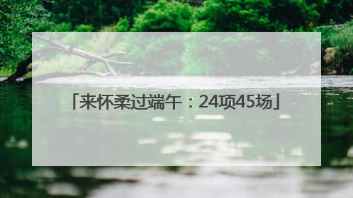 来怀柔过端午：24项45场