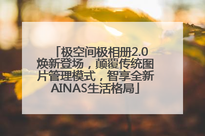 极空间极相册2.0焕新登场，颠覆传统图片管理模式，智享全新AINAS生活格局