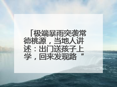 极端暴雨突袭常德桃源，当地人讲述：出门送孩子上学，回来发现路“不见”了