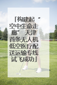 构建起“空中生命走廊” 天津首条无人机低空医疗配送运输专线试飞成功