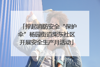 撑起消防安全“保护伞”杨园街道柴东社区开展安全生产月活动