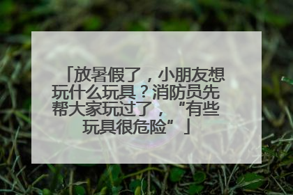 放暑假了，小朋友想玩什么玩具？消防员先帮大家玩过了，“有些玩具很危险”